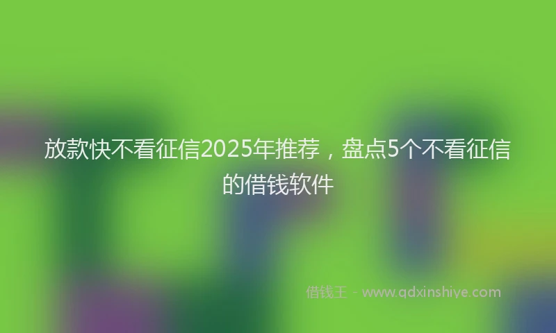 放款快不看征信2025年推荐，盘点5个不看征信的借钱软件