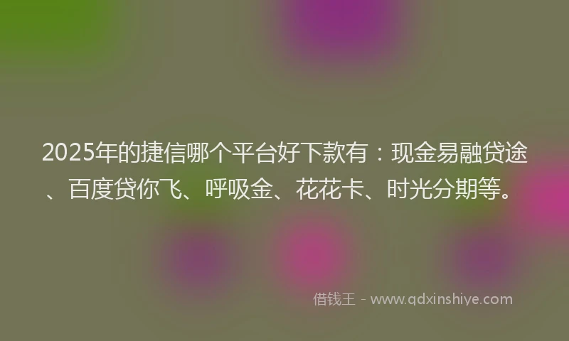 2025年的捷信哪个平台好下款有：现金易融贷途、百度贷你飞、呼吸金、花花卡、时光分期等。