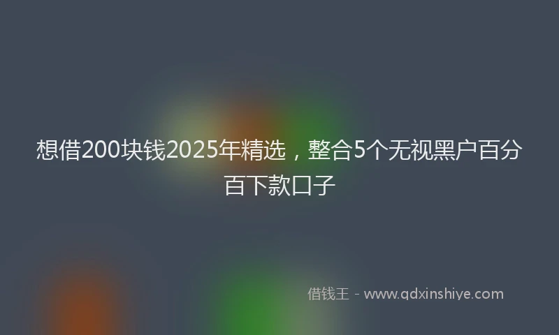 想借200块钱2025年精选，整合5个无视黑户百分百下款口子