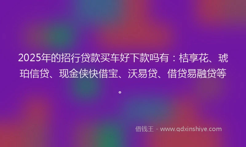 2025年的招行贷款买车好下款吗有:桔享花、琥珀信贷、现金侠快借宝、沃易贷、借贷易融贷等。