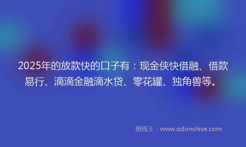 2025年的放款快的口子有：现金侠快借融、借款易行、滴滴金融滴水贷、零花罐、独角兽等。