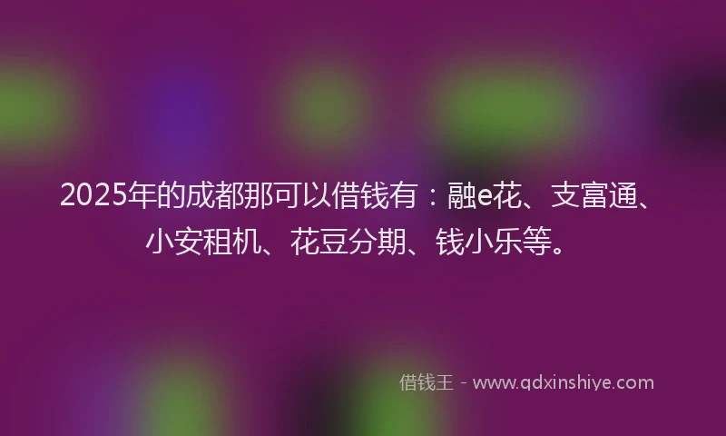 2025年的成都那可以借钱有：融e花、支富通、小安租机、花豆分期、钱小乐等。