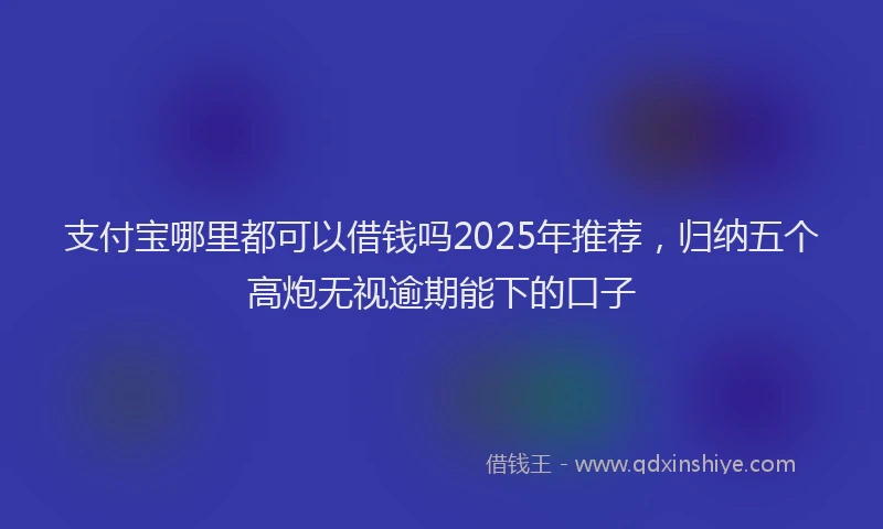 支付宝哪里都可以借钱吗2025年推荐，归纳五个高炮无视逾期能下的口子