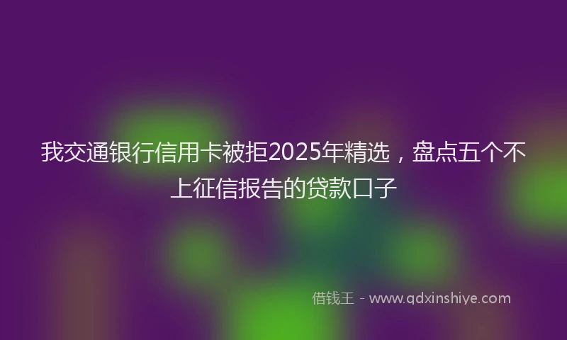 我交通银行信用卡被拒2025年精选，盘点五个不上征信报告的贷款口子