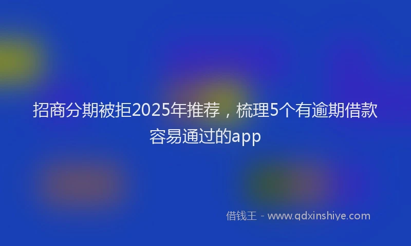 招商分期被拒2025年推荐，梳理5个有逾期借款容易通过的app