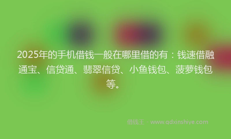 2025年的手机借钱一般在哪里借的有：钱速借融通宝、信贷通、翡翠信贷、小鱼钱包、菠萝钱包等。