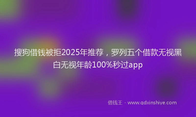 搜狗借钱被拒2025年推荐，罗列五个借款无视黑白无视年龄100%秒过app