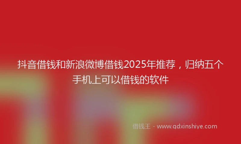 抖音借钱和新浪微博借钱2025年推荐，归纳五个手机上可以借钱的软件