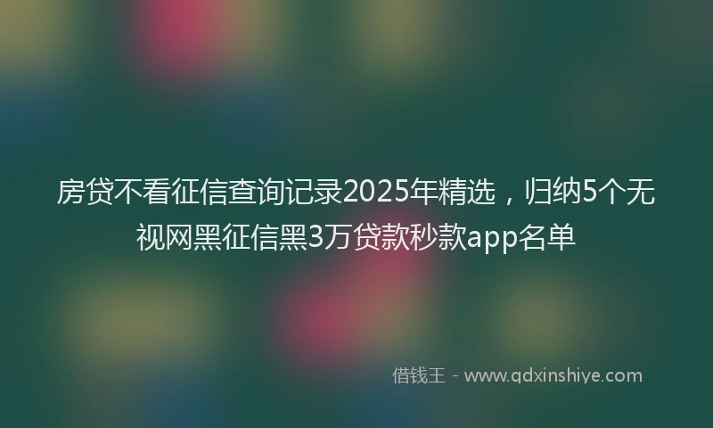 房贷不看征信查询记录2025年精选，归纳5个无视网黑征信黑3万贷款秒款app名单