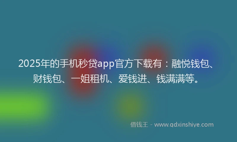2025年的手机秒贷app官方下载有：融悦钱包、财钱包、一姐租机、爱钱进、钱满满等。