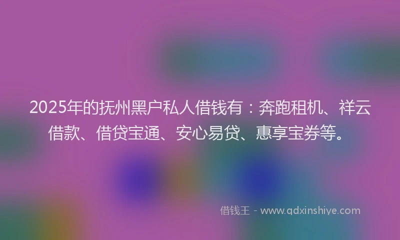 2025年的抚州黑户私人借钱有：奔跑租机、祥云借款、借贷宝通、安心易贷、惠享宝券等。