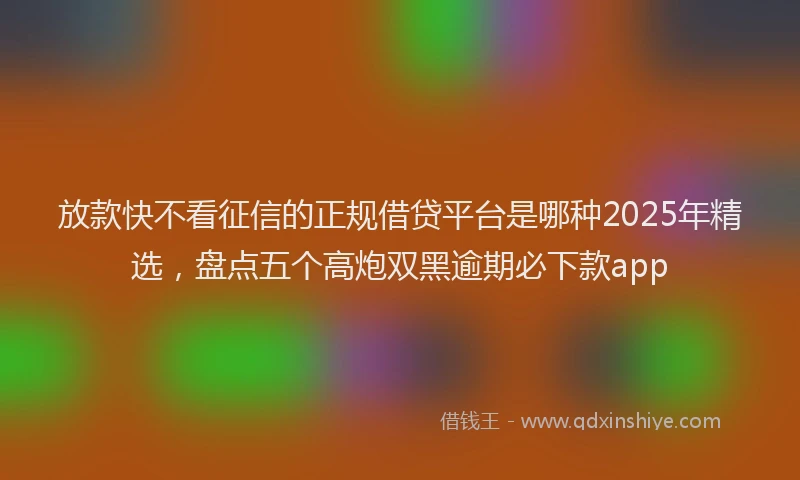 放款快不看征信的正规借贷平台是哪种2025年精选，盘点五个高炮双黑逾期必下款app