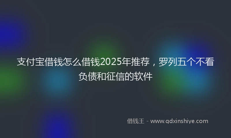 支付宝借钱怎么借钱2025年推荐，罗列五个不看负债和征信的软件