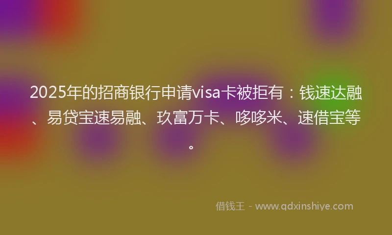 2025年的招商银行申请visa卡被拒有：钱速达融、易贷宝速易融、玖富万卡、哆哆米、速借宝等。