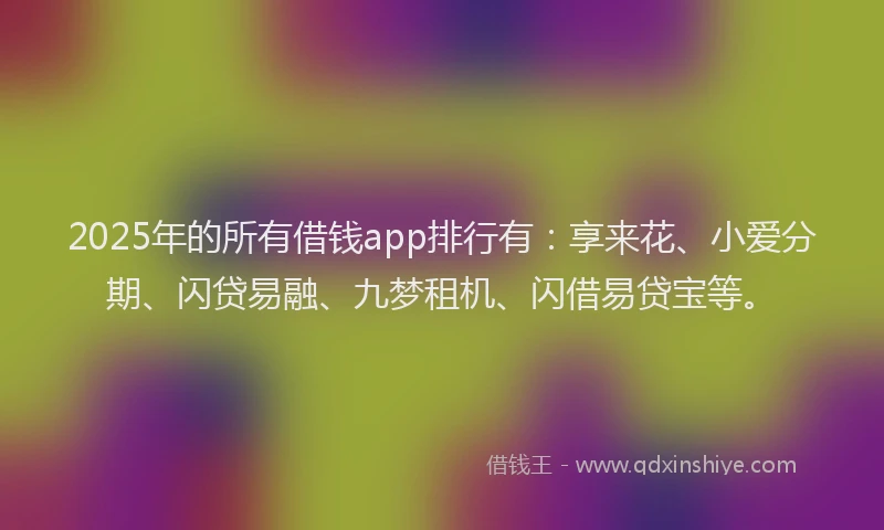 2025年的所有借钱app排行有：享来花、小爱分期、闪贷易融、九梦租机、闪借易贷宝等。