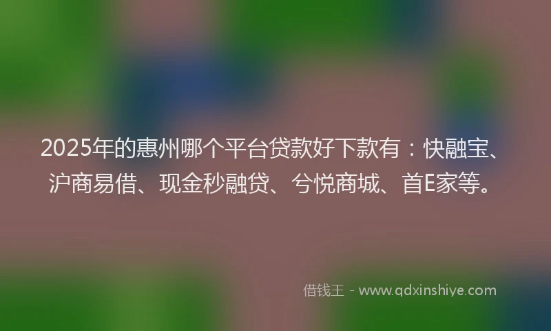 2025年的惠州哪个平台贷款好下款有：快融宝、沪商易借、现金秒融贷、兮悦商城、首E家等。