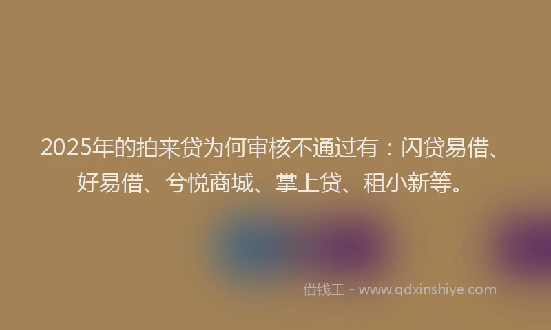 2025年的拍来贷为何审核不通过有：闪贷易借、好易借、兮悦商城、掌上贷、租小新等。