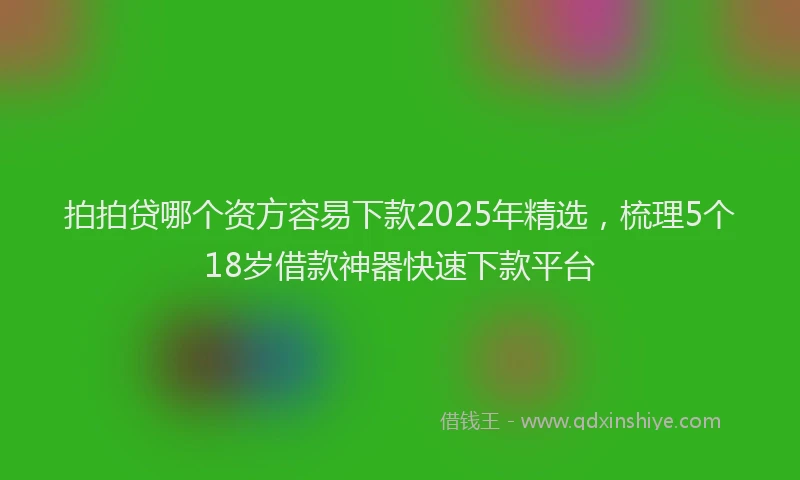 拍拍贷哪个资方容易下款2025年精选，梳理5个18岁借款神器快速下款平台