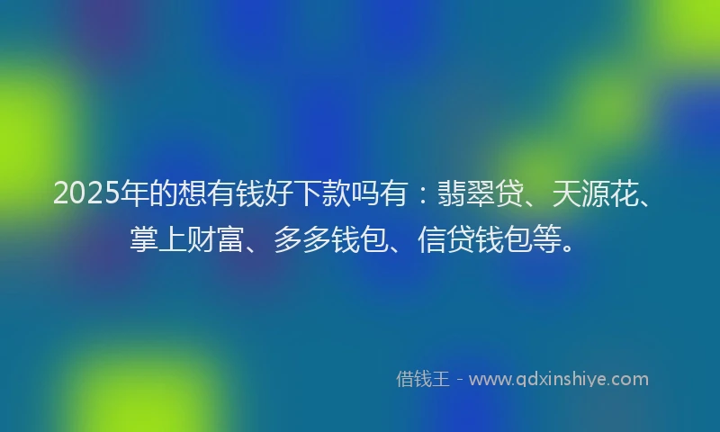 2025年的想有钱好下款吗有：翡翠贷、天源花、掌上财富、多多钱包、信贷钱包等。