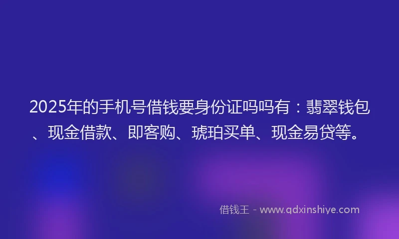 2025年的手机号借钱要身份证吗吗有：翡翠钱包、现金借款、即客购、琥珀买单、现金易贷等。