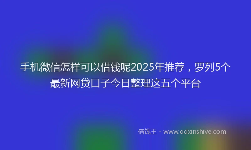 手机微信怎样可以借钱呢2025年推荐，罗列5个最新网贷口子今日整理这五个平台