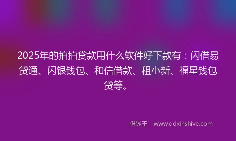 2025年的拍拍贷款用什么软件好下款有：闪借易贷通、闪银钱包、和信借款、租小新、福星钱包贷等。