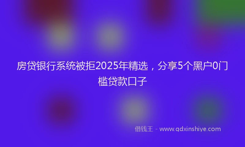 房贷银行系统被拒2025年精选，分享5个黑户0门槛贷款口子