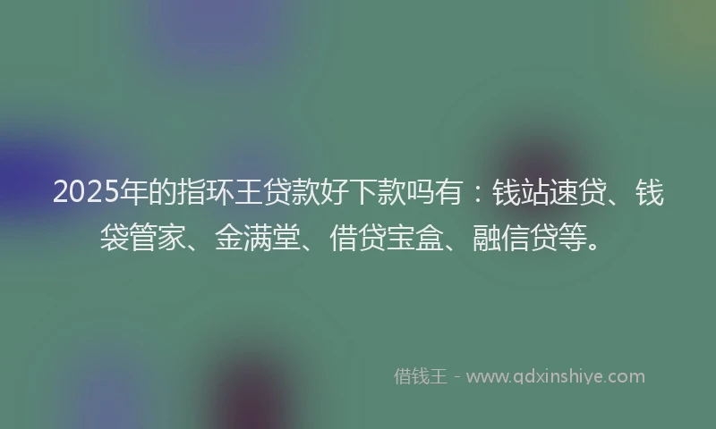 2025年的指环王贷款好下款吗有：钱站速贷、钱袋管家、金满堂、借贷宝盒、融信贷等。