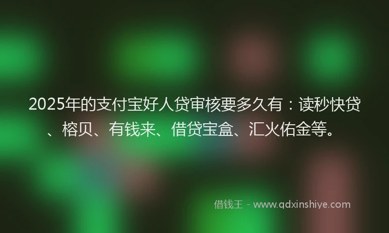 2025年的支付宝好人贷审核要多久有：读秒快贷、榕贝、有钱来、借贷宝盒、汇火佑金等。