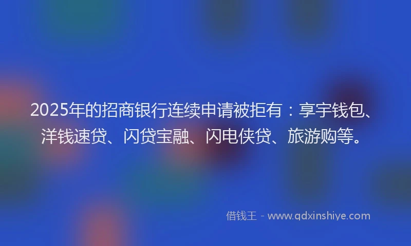 2025年的招商银行连续申请被拒有：享宇钱包、洋钱速贷、闪贷宝融、闪电侠贷、旅游购等。