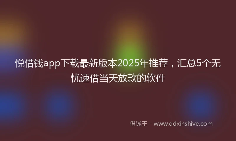 悦借钱app下载最新版本2025年推荐，汇总5个无忧速借当天放款的软件