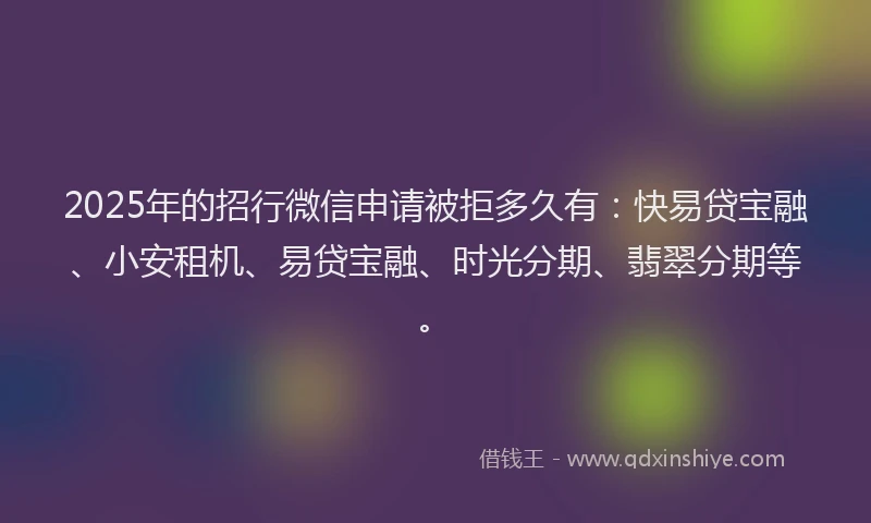 2025年的招行微信申请被拒多久有：快易贷宝融、小安租机、易贷宝融、时光分期、翡翠分期等。