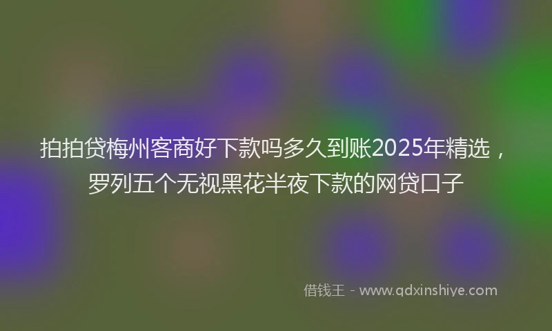 拍拍贷梅州客商好下款吗多久到账2025年精选，罗列五个无视黑花半夜下款的网贷口子