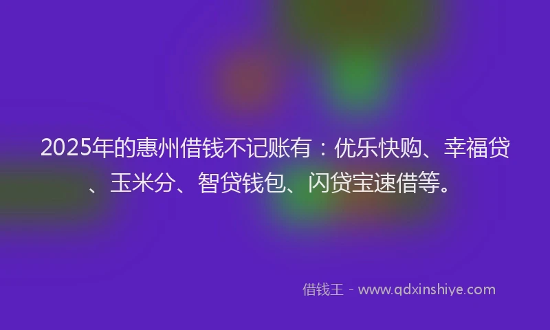2025年的惠州借钱不记账有：优乐快购、幸福贷、玉米分、智贷钱包、闪贷宝速借等。