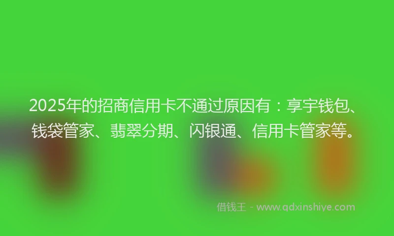 2025年的招商信用卡不通过原因有：享宇钱包、钱袋管家、翡翠分期、闪银通、信用卡管家等。