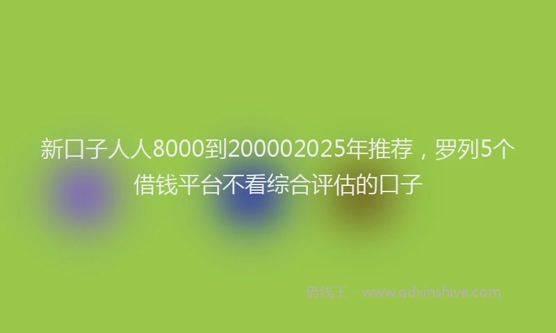 新口子人人8000到200002025年推荐，罗列5个借钱平台不看综合评估的口子