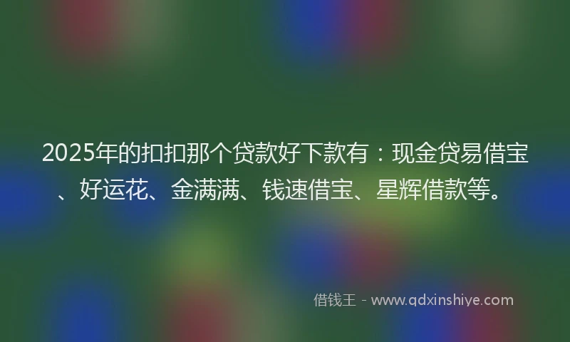2025年的扣扣那个贷款好下款有：现金贷易借宝、好运花、金满满、钱速借宝、星辉借款等。