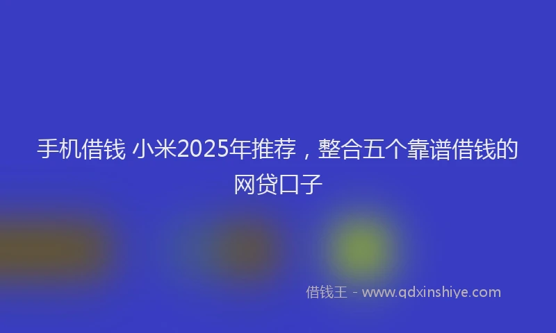 手机借钱 小米2025年推荐，整合五个靠谱借钱的网贷口子