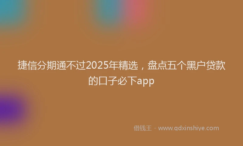 捷信分期通不过2025年精选，盘点五个黑户贷款的口子必下app