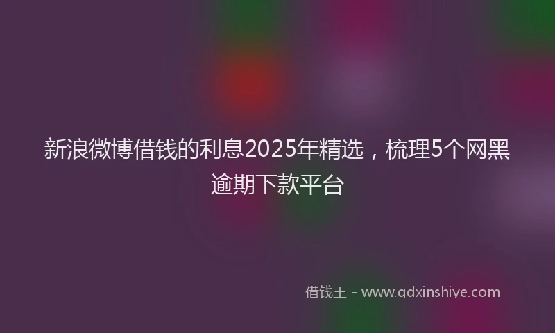 新浪微博借钱的利息2025年精选，梳理5个网黑逾期下款平台