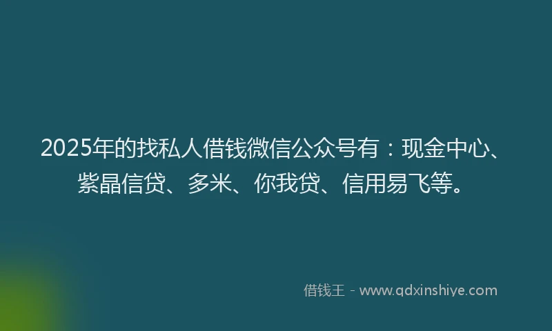 2025年的找私人借钱微信公众号有：现金中心、紫晶信贷、多米、你我贷、信用易飞等。