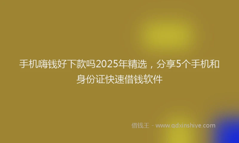 手机嗨钱好下款吗2025年精选，分享5个手机和身份证快速借钱软件