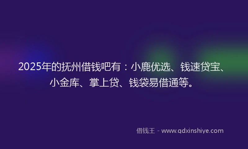 2025年的抚州借钱吧有：小鹿优选、钱速贷宝、小金库、掌上贷、钱袋易借通等。