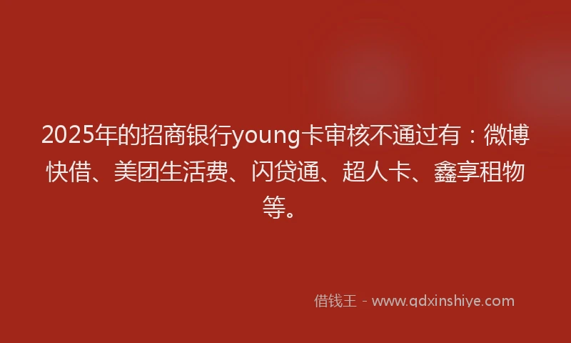 2025年的招商银行young卡审核不通过有：微博快借、美团生活费、闪贷通、超人卡、鑫享租物等。