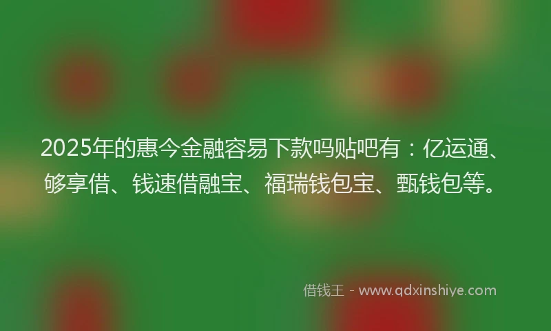 2025年的惠今金融容易下款吗贴吧有：亿运通、够享借、钱速借融宝、福瑞钱包宝、甄钱包等。