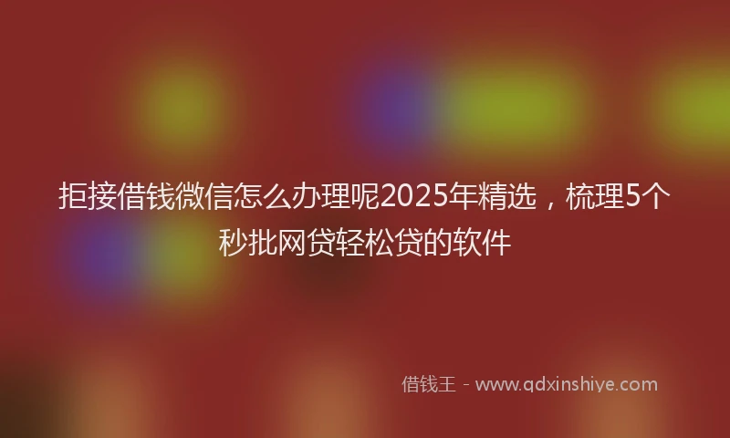 拒接借钱微信怎么办理呢2025年精选，梳理5个秒批网贷轻松贷的软件