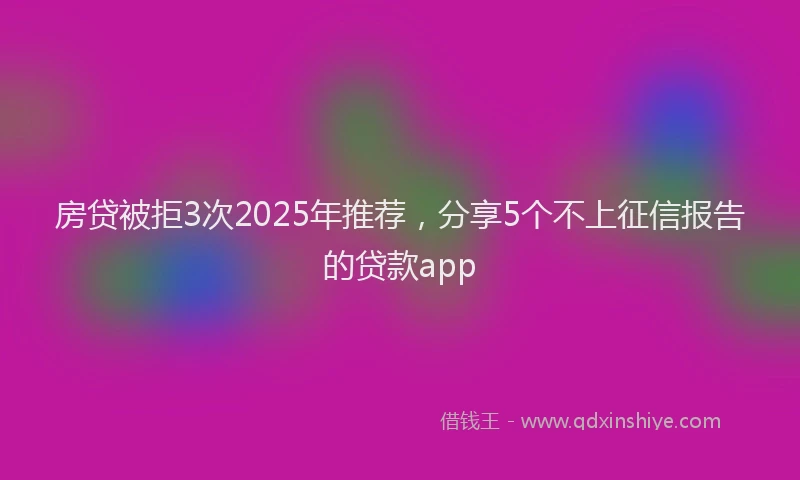 房贷被拒3次2025年推荐，分享5个不上征信报告的贷款app