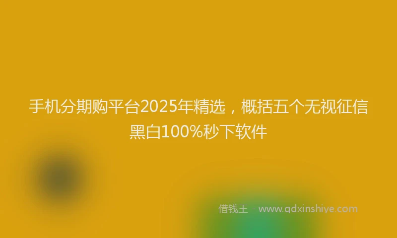 手机分期购平台2025年精选，概括五个无视征信黑白100%秒下软件