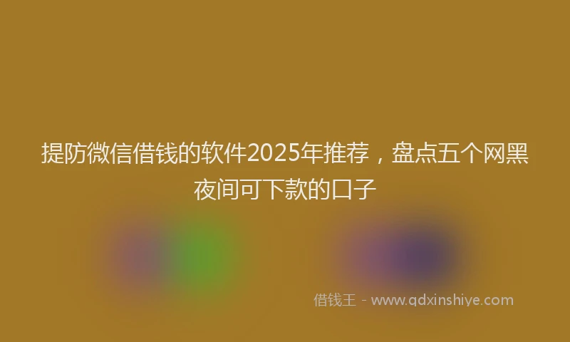 提防微信借钱的软件2025年推荐，盘点五个网黑夜间可下款的口子