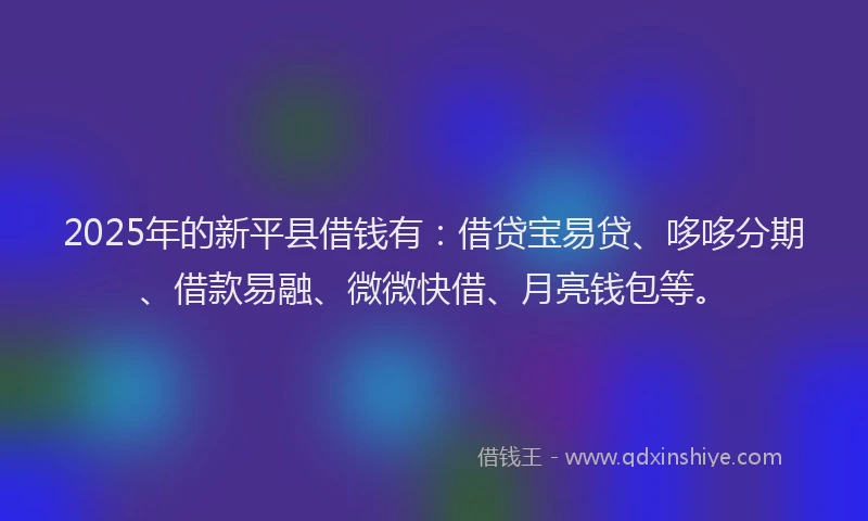 2025年的新平县借钱有：借贷宝易贷、哆哆分期、借款易融、微微快借、月亮钱包等。